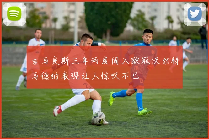 吉马良斯三年两度闯入欧冠沃尔特马德的表现让人惊叹不已