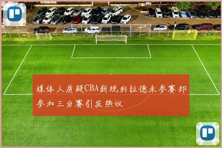 媒体人质疑CBA新规利拉德未参赛却参加三分赛引发热议