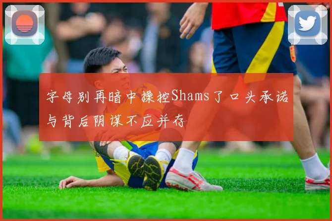 字母别再暗中操控Shams了口头承诺与背后阴谋不应并存