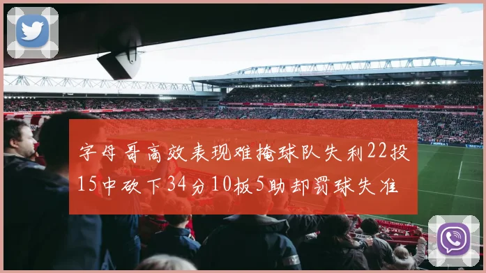 字母哥高效表现难掩球队失利22投15中砍下34分10板5助却罚球失准