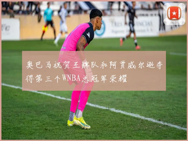 奥巴马祝贺王牌队和阿贾威尔逊夺得第三个WNBA总冠军荣耀