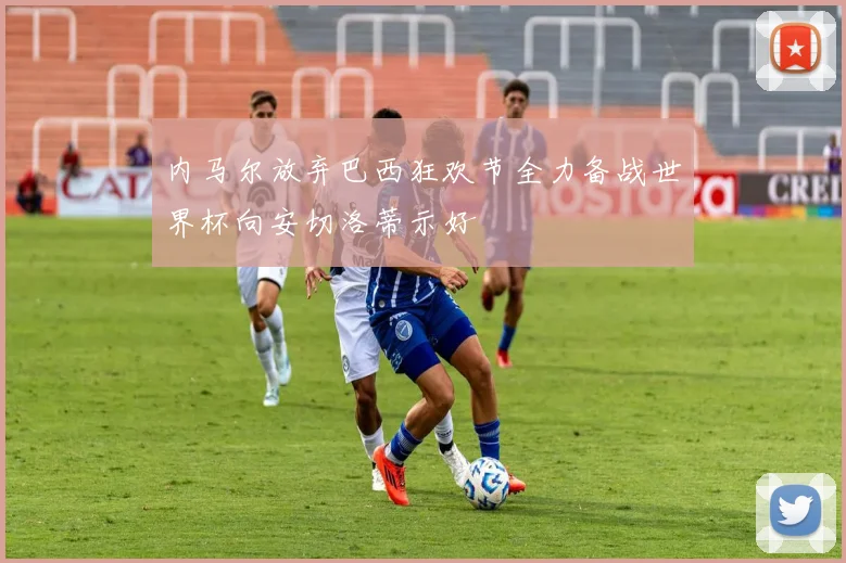 内马尔放弃巴西狂欢节全力备战世界杯向安切洛蒂示好