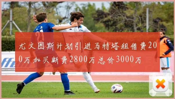 尤文图斯计划引进马特塔租借费200万加买断费2800万总价3000万