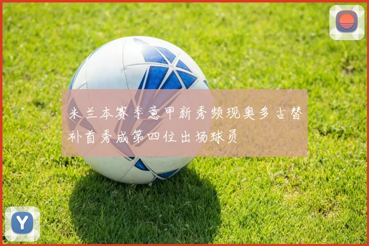 米兰本赛季意甲新秀频现奥多古替补首秀成第四位出场球员