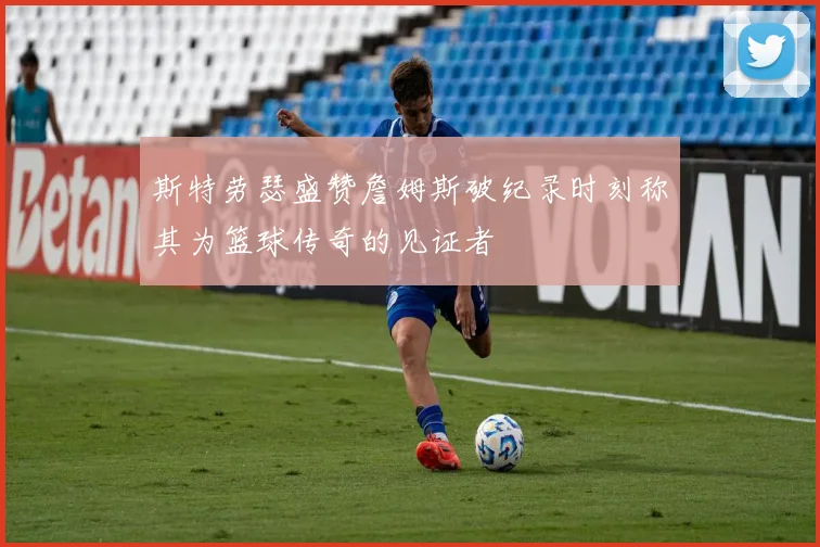 斯特劳瑟盛赞詹姆斯破纪录时刻称其为篮球传奇的见证者
