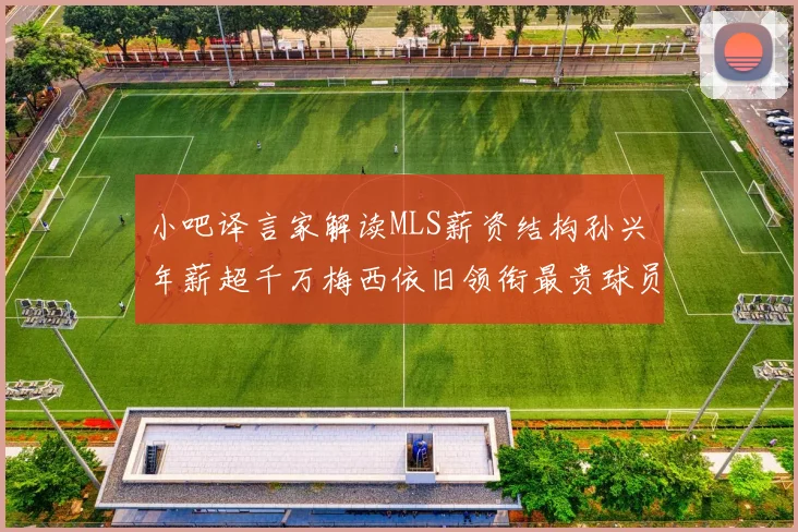 小吧译言家解读MLS薪资结构孙兴慜年薪超千万梅西依旧领衔最贵球员