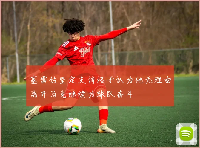 塞雷佐坚定支持格子认为他无理由离开马竞继续为球队奋斗