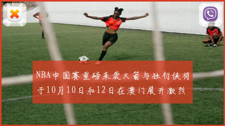 NBA中国赛重磅来袭火箭与独行侠将于10月10日和12日在澳门展开激烈对决