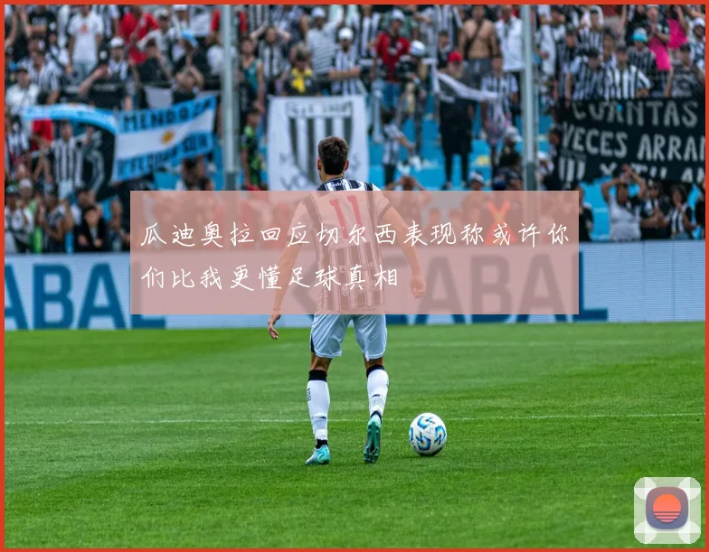 瓜迪奥拉回应切尔西表现称或许你们比我更懂足球真相