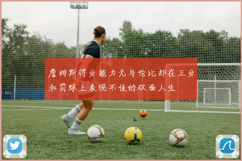 詹姆斯得分能力无与伦比却在三分和罚球上表现不佳的双面人生