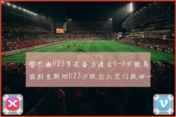 黎巴嫩U23男足奋力追击1-3不敌乌兹别克斯坦U23沙欣打入空门扳回一城