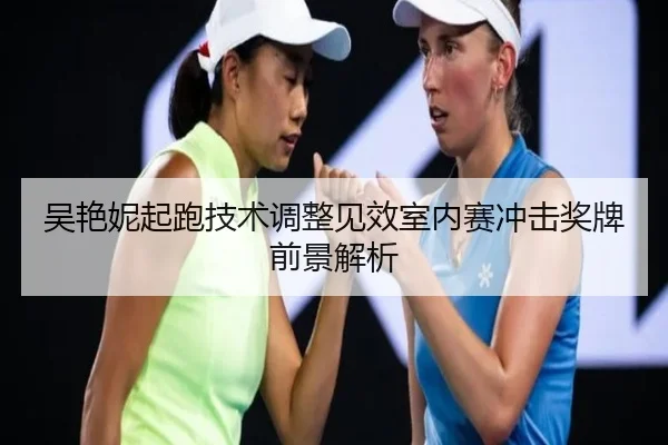 吴艳妮起跑技术调整见效室内赛冲击奖牌前景解析 - LDSPORTS