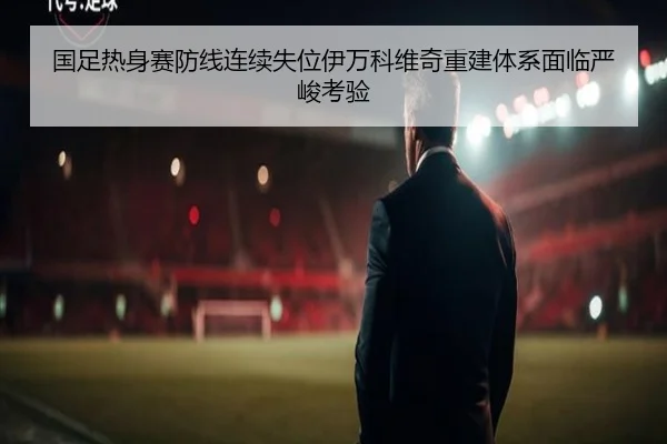 国足热身赛防线连续失位伊万科维奇重建体系面临严峻考验（LDSPORTS）